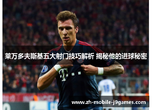 莱万多夫斯基五大射门技巧解析 揭秘他的进球秘密 莱万多夫斯基五大射门技巧解析 揭秘他的进球秘密