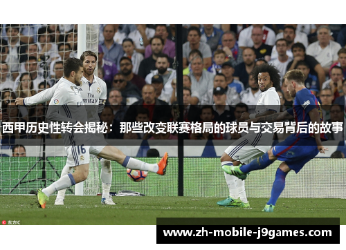 西甲历史性转会揭秘:那些改变联赛格局的球员与交易背后的故事 西甲历史性转会揭秘:那些改变联赛格局的球员与交易背后的故事