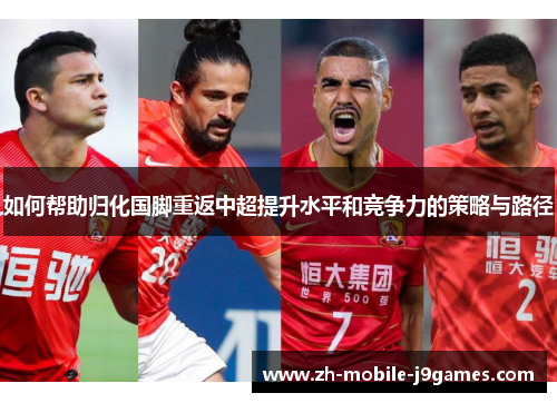 如何帮助归化国脚重返中超提升水平和竞争力的策略与路径