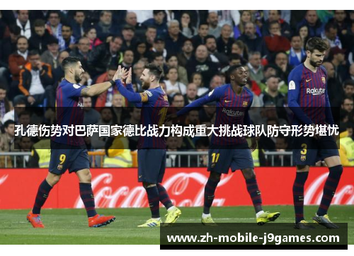 孔德伤势对巴萨国家德比战力构成重大挑战球队防守形势堪忧