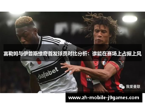 富勒姆与伊普斯维奇首发球员对比分析:谁能在赛场上占据上风 富勒姆与伊普斯维奇首发球员对比分析:谁能在赛场上占据上风