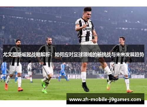 尤文图斯崛起战略解析:如何应对足球领域的新挑战与未来发展趋势 尤文图斯崛起战略解析:如何应对足球领域的新挑战与未来发展趋势