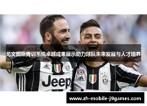 尤文图斯青训系统卓越成果展示助力球队未来发展与人才培养