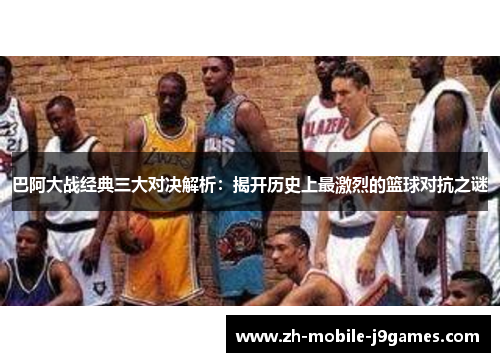 巴阿大战经典三大对决解析：揭开历史上最激烈的篮球对抗之谜