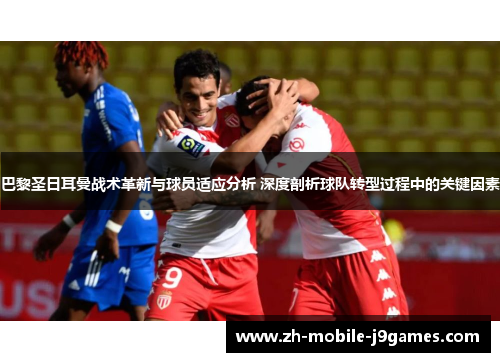 巴黎圣日耳曼战术革新与球员适应分析 深度剖析球队转型过程中的关键因素