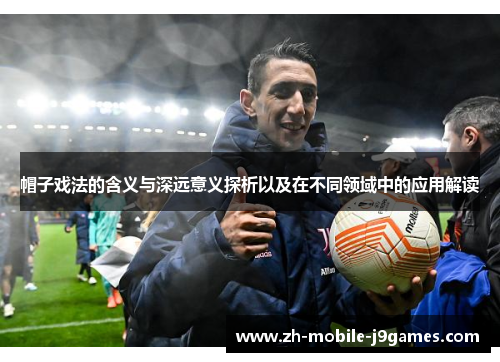 帽子戏法的含义与深远意义探析以及在不同领域中的应用解读 帽子戏法的含义与深远意义探析以及在不同领域中的应用解读