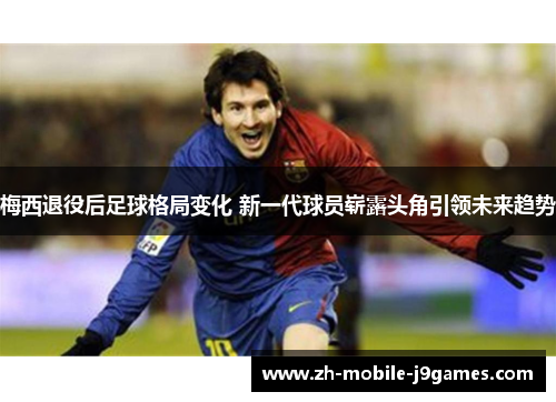 梅西退役后足球格局变化 新一代球员崭露头角引领未来趋势