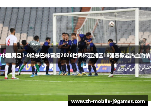 中国男足1-0绝杀巴林晋级2026世界杯亚洲区18强赛掀起热血激情