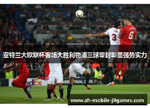 亚特兰大欧联杯客场大胜利物浦三球零封彰显强势实力