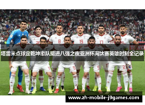塔雷米点球定乾坤率队挺进八强之夜亚洲杯淘汰赛英雄时刻全记录 塔雷米点球定乾坤率队挺进八强之夜亚洲杯淘汰赛英雄时刻全记录