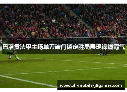巴洛贡法甲主场单刀破门锁定胜局展现锋线霸气