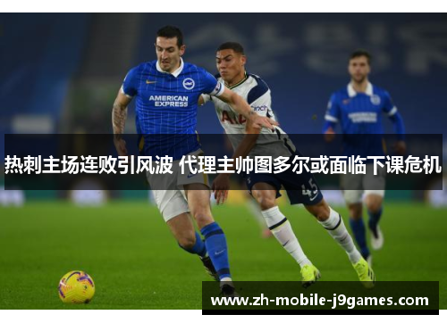 热刺主场连败引风波 代理主帅图多尔或面临下课危机