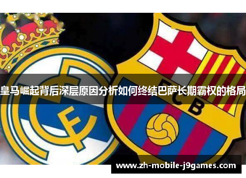 皇马崛起背后深层原因分析如何终结巴萨长期霸权的格局