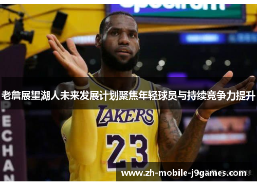老詹展望湖人未来发展计划聚焦年轻球员与持续竞争力提升 老詹展望湖人未来发展计划聚焦年轻球员与持续竞争力提升