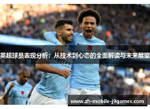 英超球员表现分析:从技术到心态的全面解读与未来展望 英超球员表现分析:从技术到心态的全面解读与未来展望