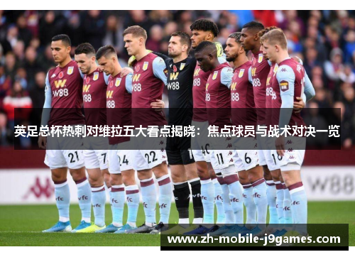 英足总杯热刺对维拉五大看点揭晓:焦点球员与战术对决一览 英足总杯热刺对维拉五大看点揭晓:焦点球员与战术对决一览
