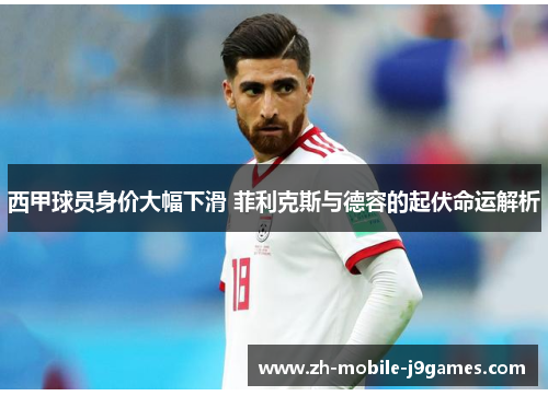 西甲球员身价大幅下滑 菲利克斯与德容的起伏命运解析 西甲球员身价大幅下滑 菲利克斯与德容的起伏命运解析