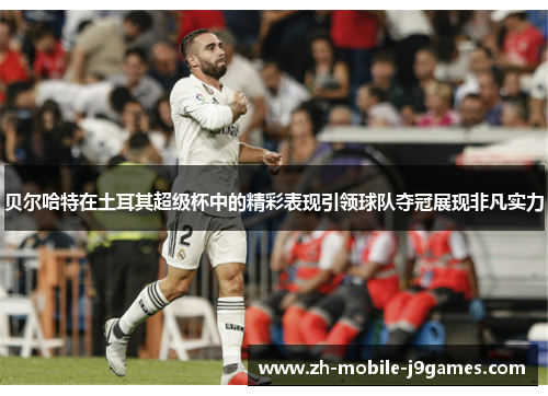 贝尔哈特在土耳其超级杯中的精彩表现引领球队夺冠展现非凡实力