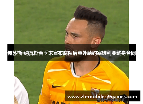 赫苏斯·纳瓦斯赛季末宣布离队后意外续约塞维利亚终身合同 赫苏斯·纳瓦斯赛季末宣布离队后意外续约塞维利亚终身合同