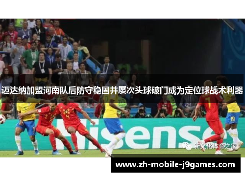 迈达纳加盟河南队后防守稳固并屡次头球破门成为定位球战术利器 迈达纳加盟河南队后防守稳固并屡次头球破门成为定位球战术利器